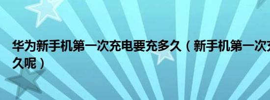 华为新手机第一次充电要充多久（新手机第一次充电要充多久呢）