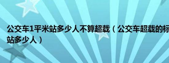 公交车1平米站多少人不算超载（公交车超载的标准是1平米站多少人）