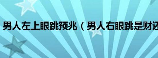 男人左上眼跳预兆（男人右眼跳是财还是灾）