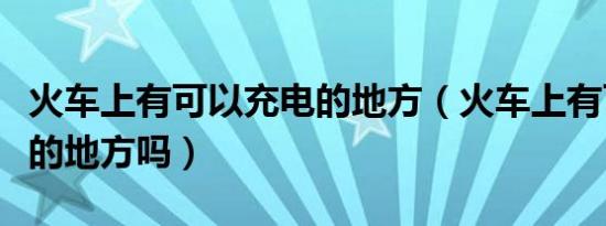 火车上有可以充电的地方（火车上有可以充电的地方吗）