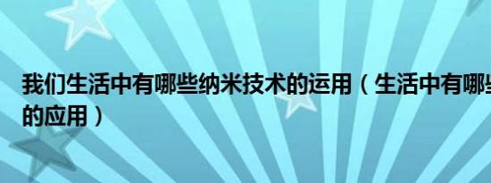 我们生活中有哪些纳米技术的运用（生活中有哪些纳米技术的应用）