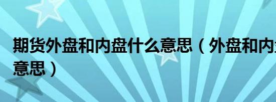 期货外盘和内盘什么意思（外盘和内盘是什么意思）