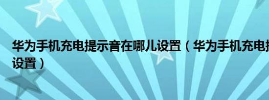 华为手机充电提示音在哪儿设置（华为手机充电提示音哪里设置）