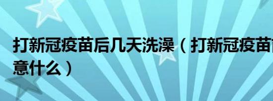 打新冠疫苗后几天洗澡（打新冠疫苗前后要注意什么）