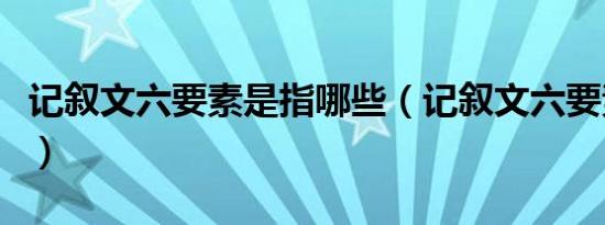 记叙文六要素是指哪些（记叙文六要素是什么）