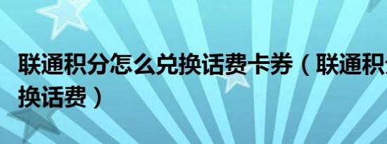 联通积分怎么兑换话费卡券（联通积分怎么兑换话费）