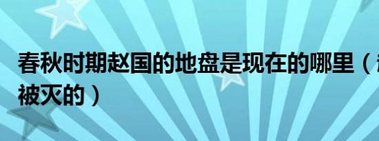 春秋时期赵国的地盘是现在的哪里（赵国怎么被灭的）