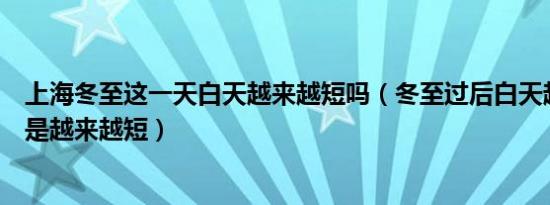 上海冬至这一天白天越来越短吗（冬至过后白天越来越长还是越来越短）