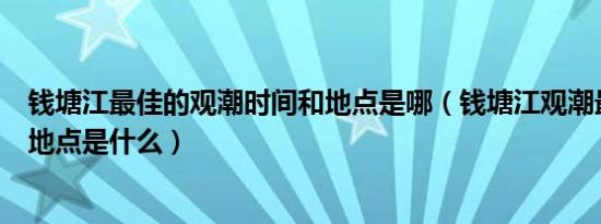 钱塘江最佳的观潮时间和地点是哪（钱塘江观潮最佳时间和地点是什么）