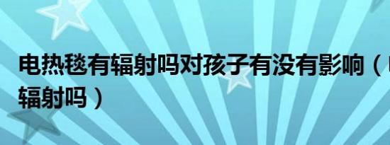 电热毯有辐射吗对孩子有没有影响（电热毯有辐射吗）