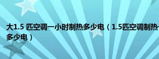 大1.5 匹空调一小时制热多少电（1.5匹空调制热一小时要耗多少电）