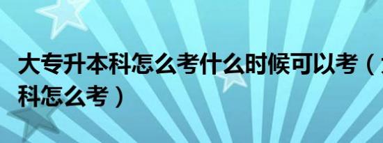 大专升本科怎么考什么时候可以考（大专升本科怎么考）