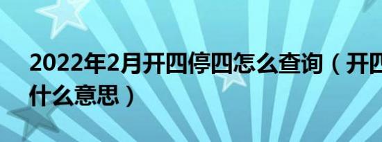 2022年2月开四停四怎么查询（开四停四是什么意思）