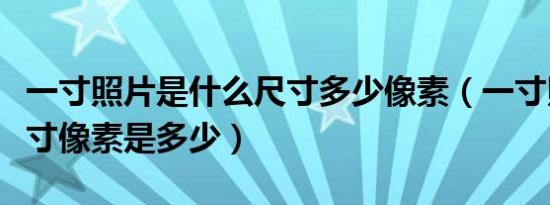 一寸照片是什么尺寸多少像素（一寸照片的尺寸像素是多少）