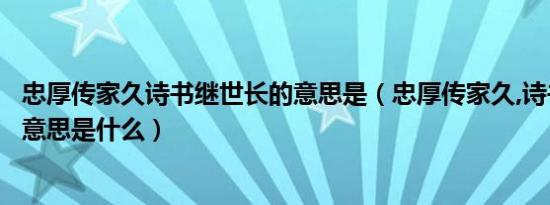 忠厚传家久诗书继世长的意思是（忠厚传家久,诗书继世长的意思是什么）