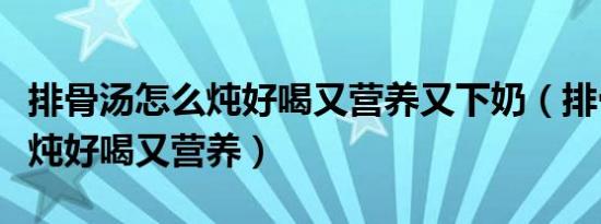 排骨汤怎么炖好喝又营养又下奶（排骨汤怎么炖好喝又营养）