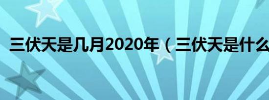 三伏天是几月2020年（三伏天是什么意思）