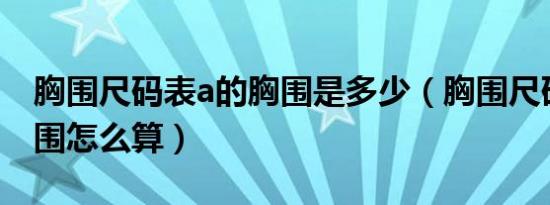 胸围尺码表a的胸围是多少（胸围尺码表和胸围怎么算）