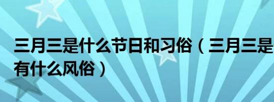 三月三是什么节日和习俗（三月三是什么节日有什么风俗）