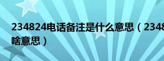 234824电话备注是什么意思（234824代表啥意思）