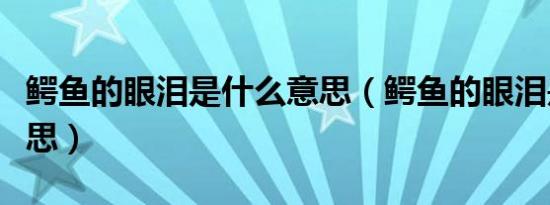 鳄鱼的眼泪是什么意思（鳄鱼的眼泪是什么意思）