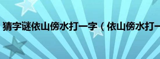 猜字谜依山傍水打一字（依山傍水打一字谜）