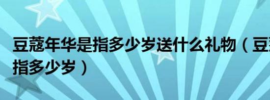 豆蔻年华是指多少岁送什么礼物（豆蔻年华是指多少岁）