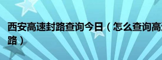 西安高速封路查询今日（怎么查询高速是否封路）