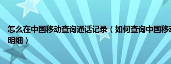 怎么在中国移动查询通话记录（如何查询中国移动通话记录明细）