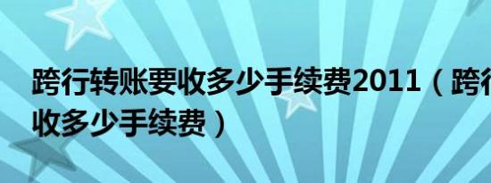 跨行转账要收多少手续费2011（跨行转账要收多少手续费）