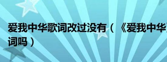 爱我中华歌词改过没有（《爱我中华》改过歌词吗）