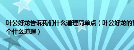 叶公好龙告诉我们什么道理简单点（叶公好龙的寓意讲了一个什么道理）