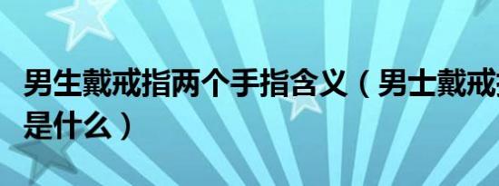 男生戴戒指两个手指含义（男士戴戒指的含义是什么）