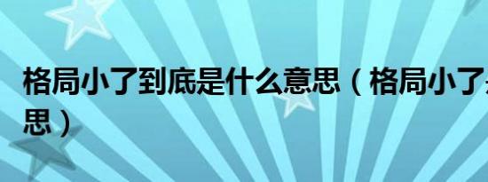 格局小了到底是什么意思（格局小了是什么意思）