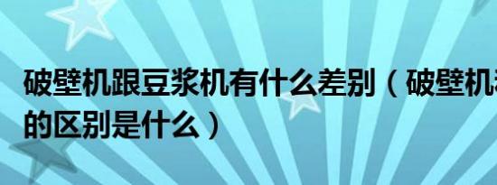 破壁机跟豆浆机有什么差别（破壁机和豆浆机的区别是什么）