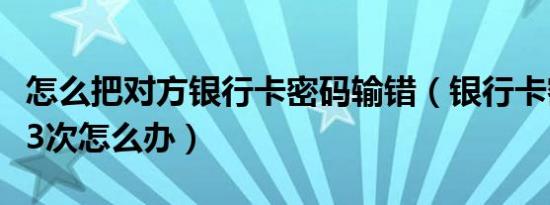 怎么把对方银行卡密码输错（银行卡密码输错3次怎么办）