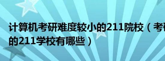 计算机考研难度较小的211院校（考研难度小的211学校有哪些）