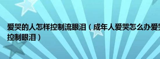 爱哭的人怎样控制流眼泪（成年人爱哭怎么办爱哭的人怎么控制眼泪）