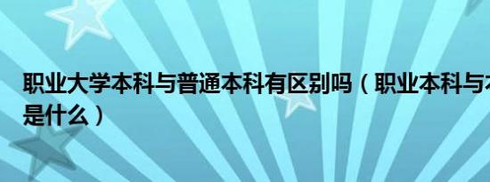 职业大学本科与普通本科有区别吗（职业本科与本科的区别是什么）