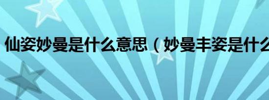 仙姿妙曼是什么意思（妙曼丰姿是什么意思）