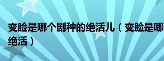 变脸是哪个剧种的绝活儿（变脸是哪个剧种的绝活）