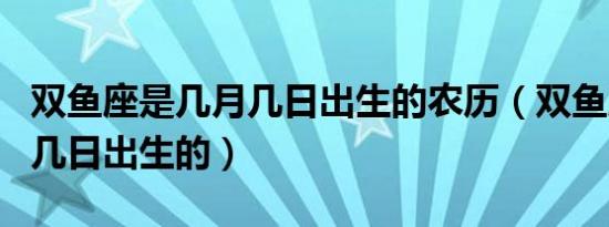 双鱼座是几月几日出生的农历（双鱼座是几月几日出生的）