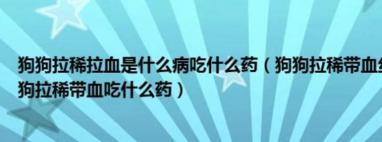 狗狗拉稀拉血是什么病吃什么药（狗狗拉稀带血丝怎么办狗狗拉稀带血吃什么药）