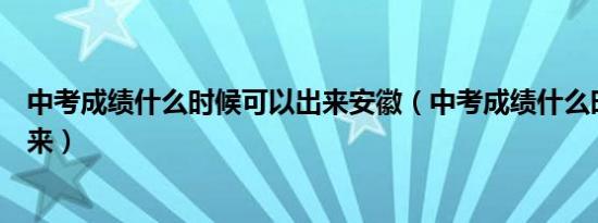 中考成绩什么时候可以出来安徽（中考成绩什么时候可以出来）