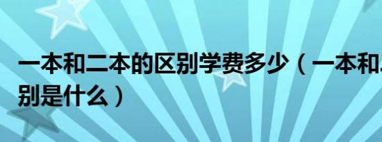 一本和二本的区别学费多少（一本和二本的区别是什么）