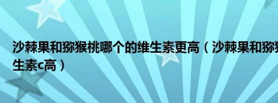 沙棘果和猕猴桃哪个的维生素更高（沙棘果和猕猴桃哪个维生素c高）