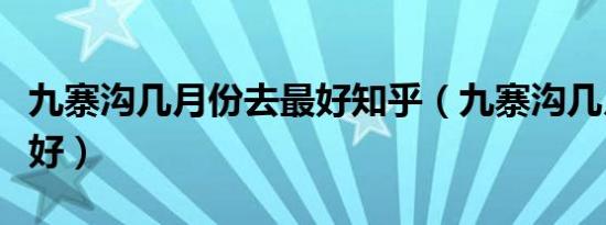 九寨沟几月份去最好知乎（九寨沟几月份去最好）