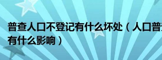 普查人口不登记有什么坏处（人口普查不登记有什么影响）