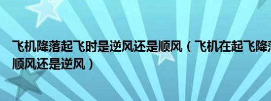 飞机降落起飞时是逆风还是顺风（飞机在起飞降落时一般是顺风还是逆风）