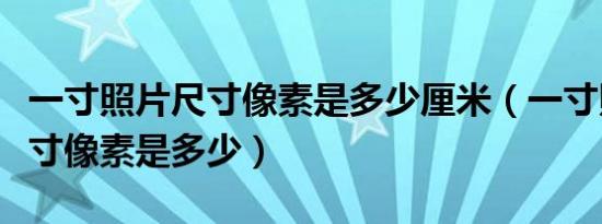 一寸照片尺寸像素是多少厘米（一寸照片的尺寸像素是多少）